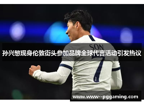 孙兴慜现身伦敦街头参加品牌全球代言活动引发热议