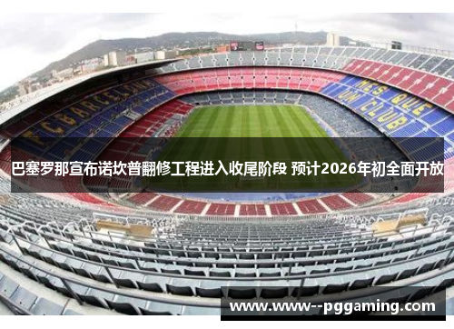 巴塞罗那宣布诺坎普翻修工程进入收尾阶段 预计2026年初全面开放