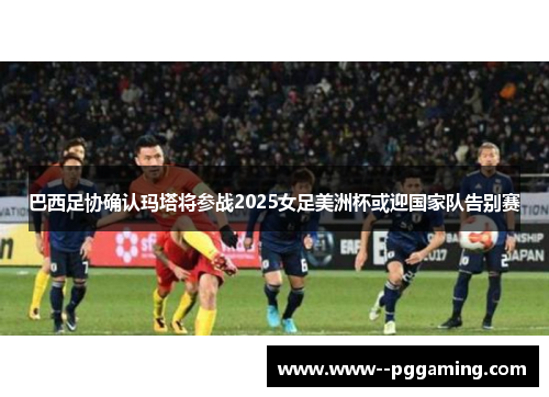 巴西足协确认玛塔将参战2025女足美洲杯或迎国家队告别赛 巴西足协确认玛塔将参战2025女足美洲杯或迎国家队告别赛