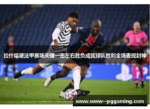 拉什福德法甲赛场关键一击左右胜负成就球队胜利全场表现封神 拉什福德法甲赛场关键一击左右胜负成就球队胜利全场表现封神