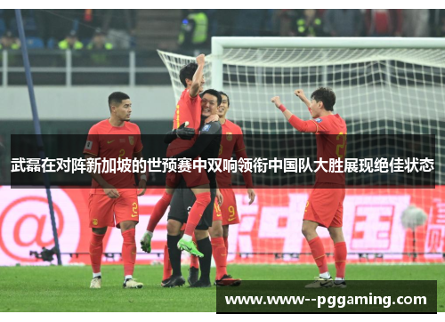 武磊在对阵新加坡的世预赛中双响领衔中国队大胜展现绝佳状态