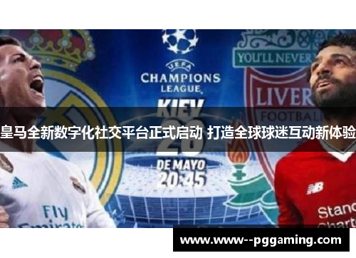 皇马全新数字化社交平台正式启动 打造全球球迷互动新体验 皇马全新数字化社交平台正式启动 打造全球球迷互动新体验