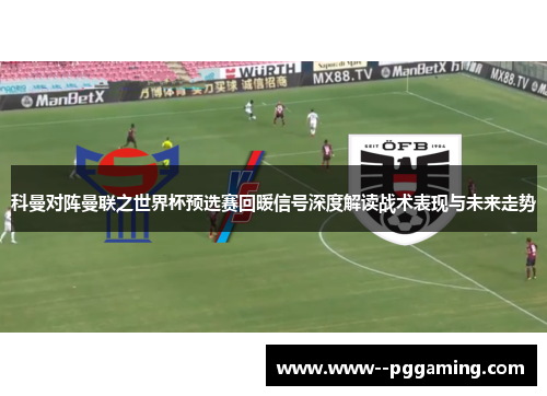 科曼对阵曼联之世界杯预选赛回暖信号深度解读战术表现与未来走势 科曼对阵曼联之世界杯预选赛回暖信号深度解读战术表现与未来走势