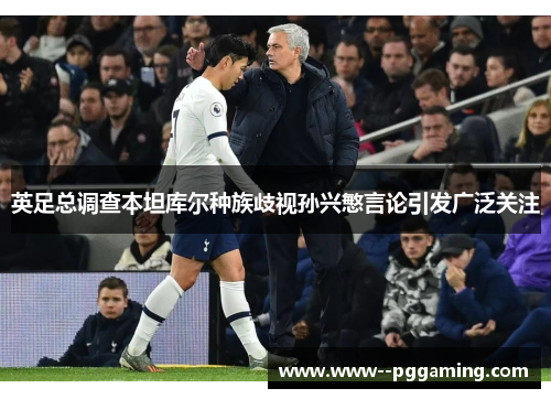 英足总调查本坦库尔种族歧视孙兴慜言论引发广泛关注