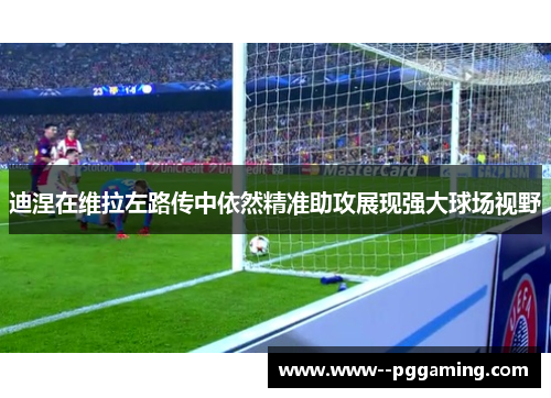 迪涅在维拉左路传中依然精准助攻展现强大球场视野 迪涅在维拉左路传中依然精准助攻展现强大球场视野