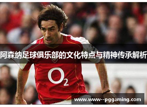 阿森纳足球俱乐部的文化特点与精神传承解析 阿森纳足球俱乐部的文化特点与精神传承解析