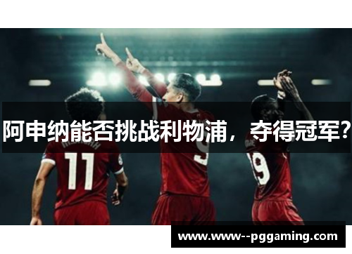 阿申纳能否挑战利物浦，夺得冠军？