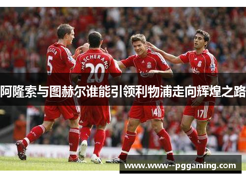 阿隆索与图赫尔谁能引领利物浦走向辉煌之路