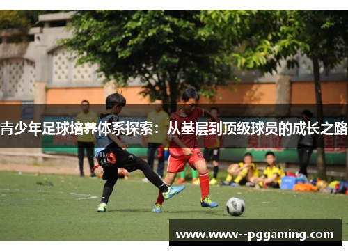 青少年足球培养体系探索:从基层到顶级球员的成长之路 青少年足球培养体系探索:从基层到顶级球员的成长之路