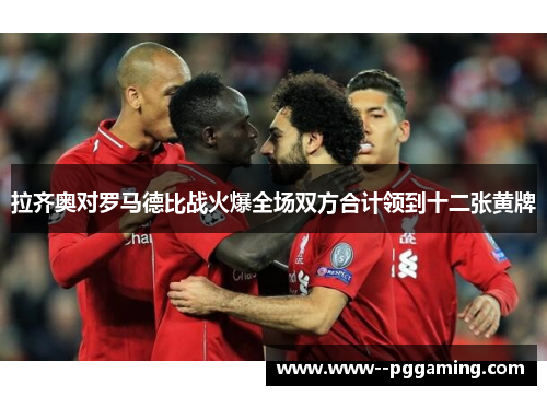 拉齐奥对罗马德比战火爆全场双方合计领到十二张黄牌