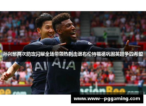 孙兴慜两次助攻闪耀全场带领热刺击退布伦特福德巩固英超争四希望 孙兴慜两次助攻闪耀全场带领热刺击退布伦特福德巩固英超争四希望