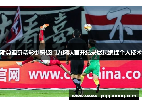斯莫迪奇精彩倒钩破门为球队首开纪录展现绝佳个人技术