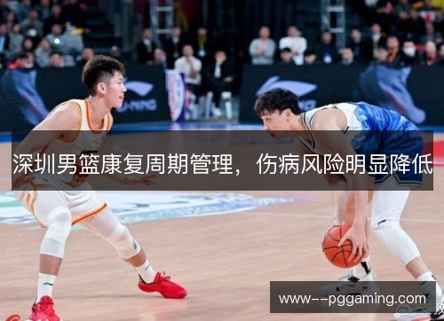 深圳男篮康复周期管理,伤病风险明显降低 深圳男篮康复周期管理,伤病风险明显降低